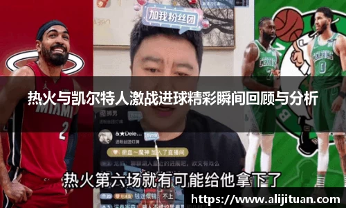 热火与凯尔特人激战进球精彩瞬间回顾与分析